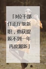 3位干部任正厅级新职，他获提拔不到一年再度履新