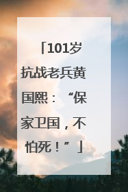 101岁抗战老兵黄国熙：“保家卫国，不怕死！”