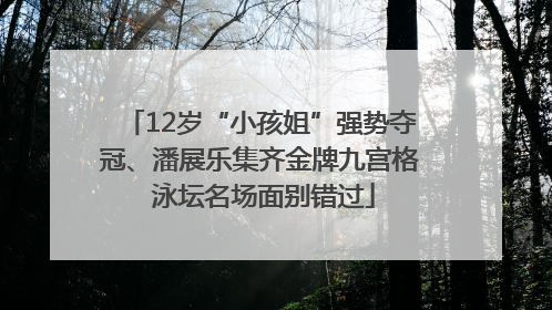12岁“小孩姐”强势夺冠、潘展乐集齐金牌九宫格 泳坛名场面别错过