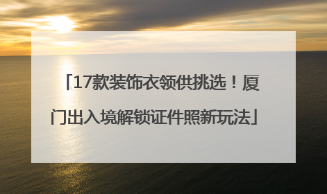 17款装饰衣领供挑选！厦门出入境解锁证件照新玩法