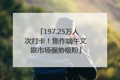 197.25万人次打卡！焦作端午文旅市场强势吸粉