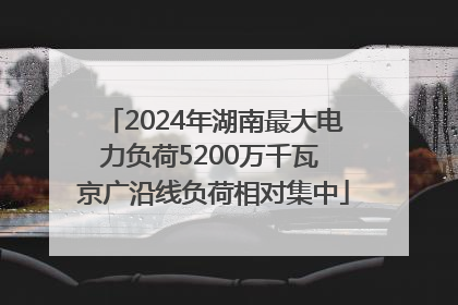 2024年湖南最大电力负荷5200万千瓦 京广沿线负荷相对集中