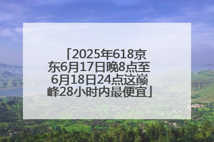 2025年618京东6月17日晚8点至6月18日24点这巅峰28小时内最便宜