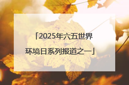 2025年六五世界环境日系列报道之一