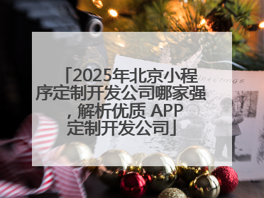 2025年北京小程序定制开发公司哪家强，解析优质 APP 定制开发公司