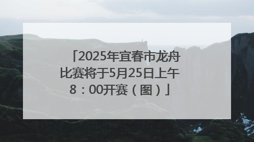 2025年宜春市龙舟比赛将于5月25日上午8：00开赛（图）