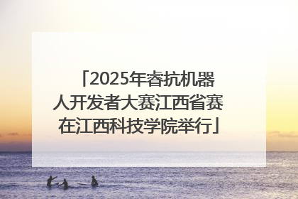 2025年睿抗机器人开发者大赛江西省赛在江西科技学院举行