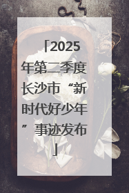 2025年第二季度长沙市“新时代好少年”事迹发布