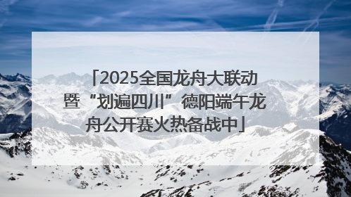 2025全国龙舟大联动暨“划遍四川”德阳端午龙舟公开赛火热备战中