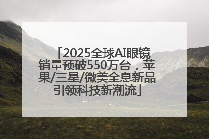 2025全球AI眼镜销量预破550万台，苹果/三星/微美全息新品引领科技新潮流