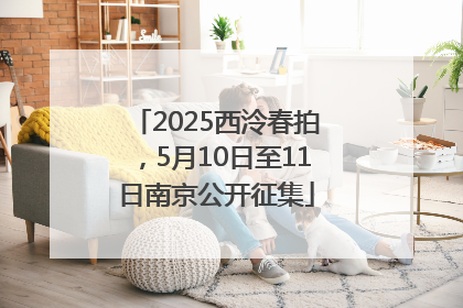 2025西泠春拍，5月10日至11日南京公开征集