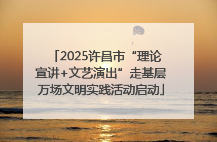 2025许昌市“理论宣讲+文艺演出”走基层万场文明实践活动启动
