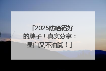 2025防晒霜好的牌子！真实分享：显白又不油腻！