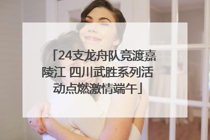 24支龙舟队竞渡嘉陵江 四川武胜系列活动点燃激情端午