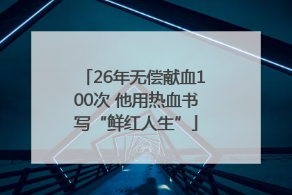 26年无偿献血100次 他用热血书写“鲜红人生”