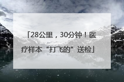 28公里，30分钟！医疗样本“打飞的”送检