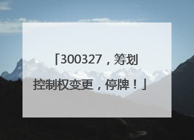 300327，筹划控制权变更，停牌！