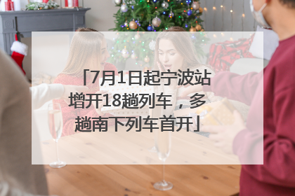 7月1日起宁波站增开18趟列车，多趟南下列车首开