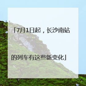 7月1日起，长沙南站的列车有这些新变化