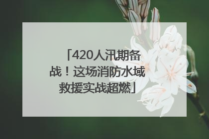420人汛期备战！这场消防水域救援实战超燃