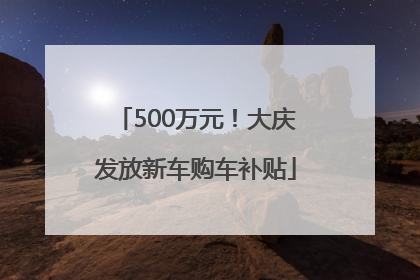 500万元！大庆发放新车购车补贴