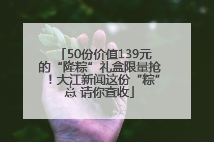 50份价值139元的“隆粽”礼盒限量抢！大江新闻这份“粽”意 请你查收