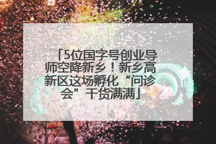 5位国字号创业导师空降新乡！新乡高新区这场孵化“问诊会”干货满满
