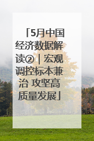 5月中国经济数据解读②｜宏观调控标本兼治 攻坚高质量发展