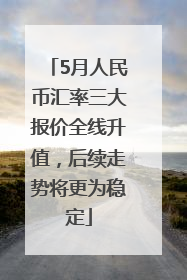5月人民币汇率三大报价全线升值，后续走势将更为稳定
