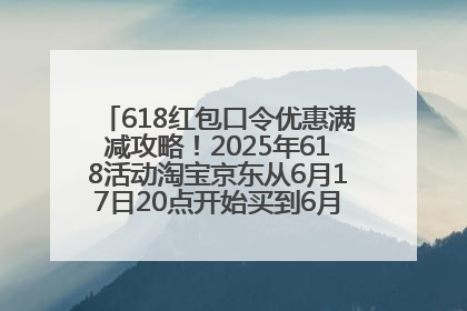 618红包口令优惠满减攻略！2025年618活动淘宝京东从6月17日20点开始买到6月18日最便宜划算！