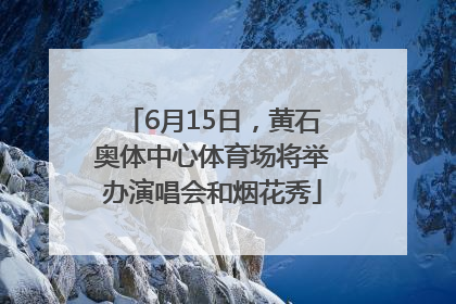 6月15日，黄石奥体中心体育场将举办演唱会和烟花秀