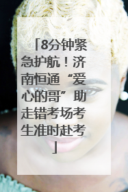 8分钟紧急护航！济南恒通“爱心的哥”助走错考场考生准时赴考