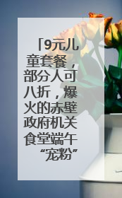 9元儿童套餐，部分人可八折，爆火的赤壁政府机关食堂端午“宠粉” 再升级