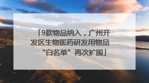 9款物品纳入，广州开发区生物医药研发用物品“白名单”再次扩围