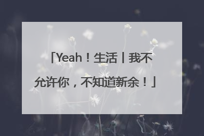 Yeah！生活丨我不允许你，不知道新余！